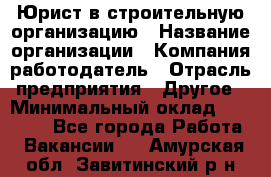 Юрист в строительную организацию › Название организации ­ Компания-работодатель › Отрасль предприятия ­ Другое › Минимальный оклад ­ 35 000 - Все города Работа » Вакансии   . Амурская обл.,Завитинский р-н